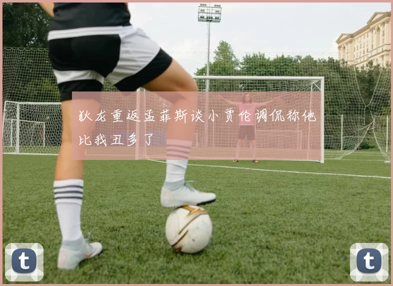 狄龙重返孟菲斯谈小贾伦调侃称他比我丑多了