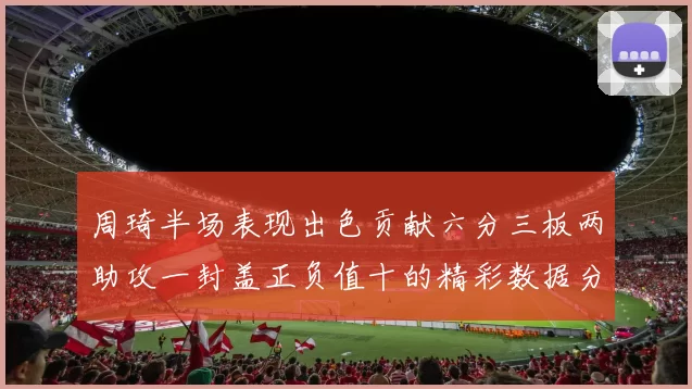 周琦半场表现出色贡献六分三板两助攻一封盖正负值十的精彩数据分析