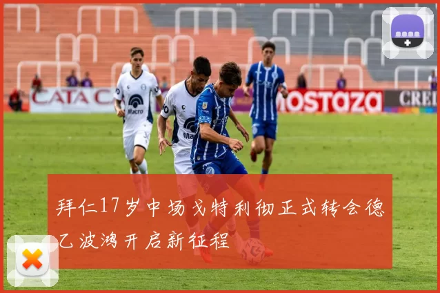 拜仁17岁中场戈特利彻正式转会德乙波鸿开启新征程