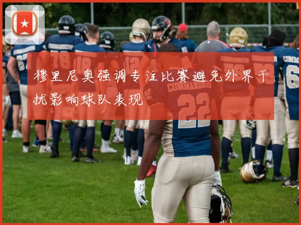 穆里尼奥强调专注比赛避免外界干扰影响球队表现