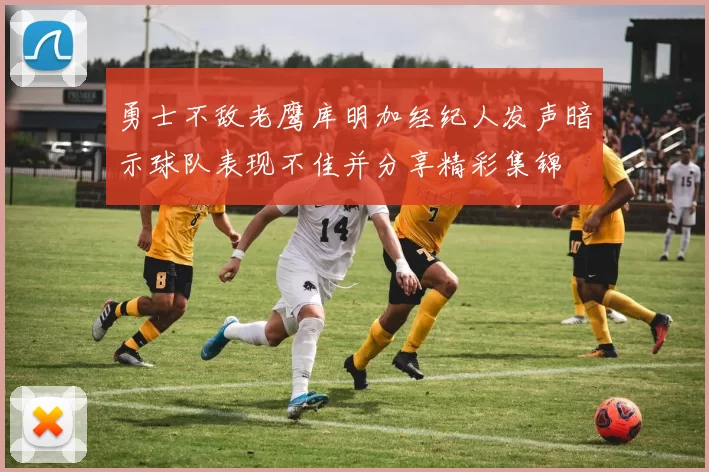 勇士不敌老鹰库明加经纪人发声暗示球队表现不佳并分享精彩集锦