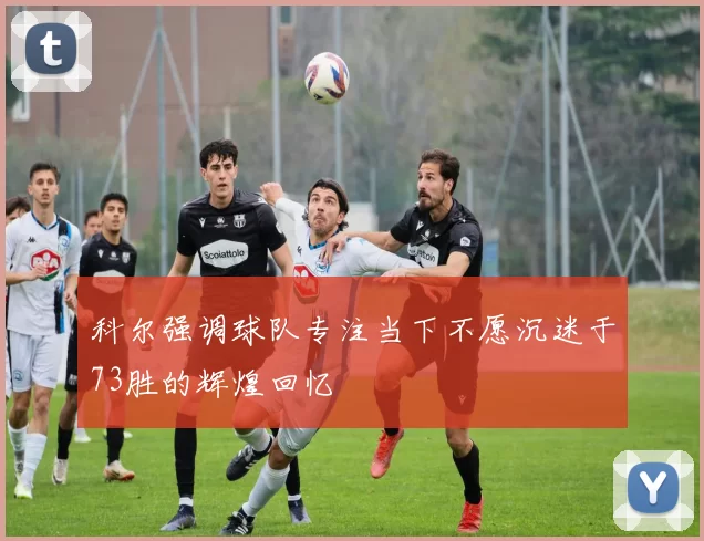 科尔强调球队专注当下不愿沉迷于73胜的辉煌回忆