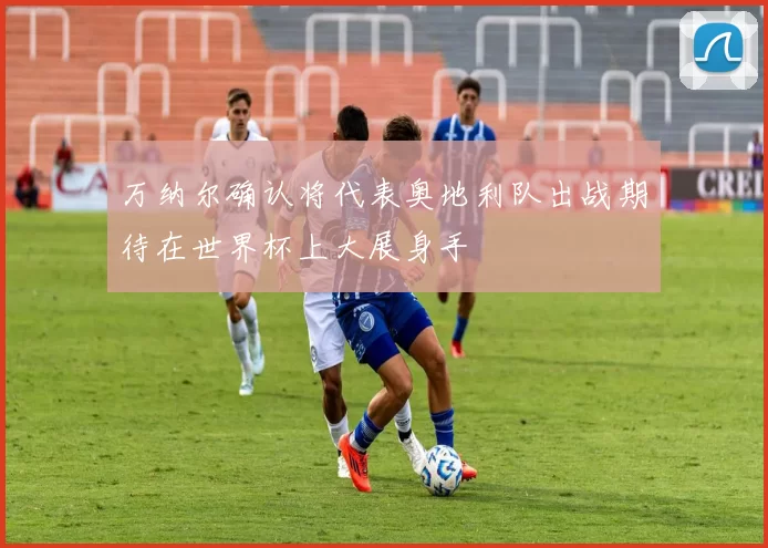 万纳尔确认将代表奥地利队出战期待在世界杯上大展身手