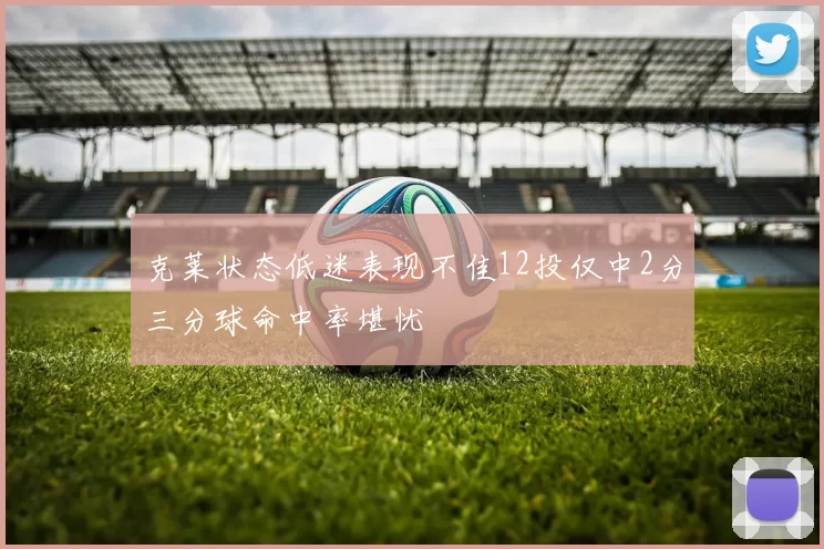 克莱状态低迷表现不佳12投仅中2分三分球命中率堪忧