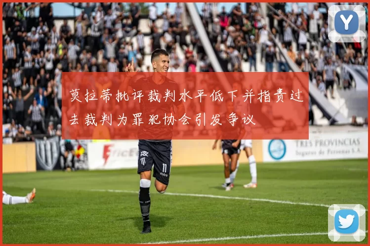 莫拉蒂批评裁判水平低下并指责过去裁判为罪犯协会引发争议